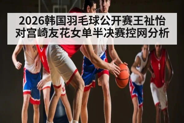 2026韩国羽毛球公开赛王祉怡对宫崎友花女单半决赛控网分析